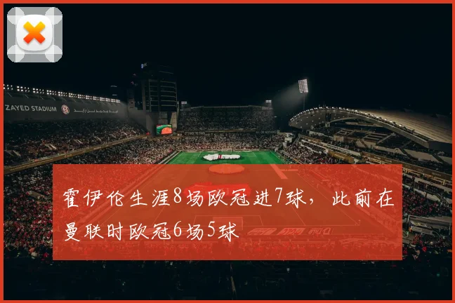 霍伊伦生涯8场欧冠进7球，此前在曼联时欧冠6场5球