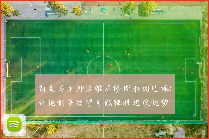 前皇马主帅谈维尼修斯和姆巴佩：让他们多防守可能牺牲进攻优势