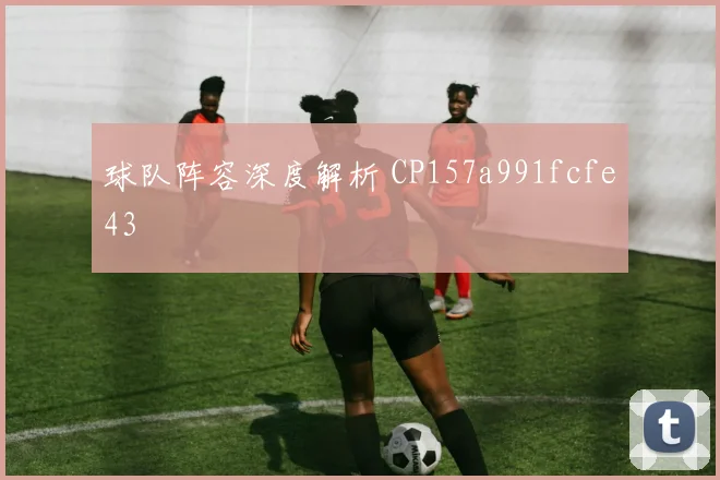 球队阵容深度解析 CP157a991fcfe43