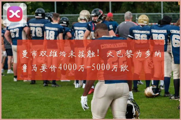 曼市双雄均未接触！大巴黎为多纳鲁马要价4000万-5000万欧